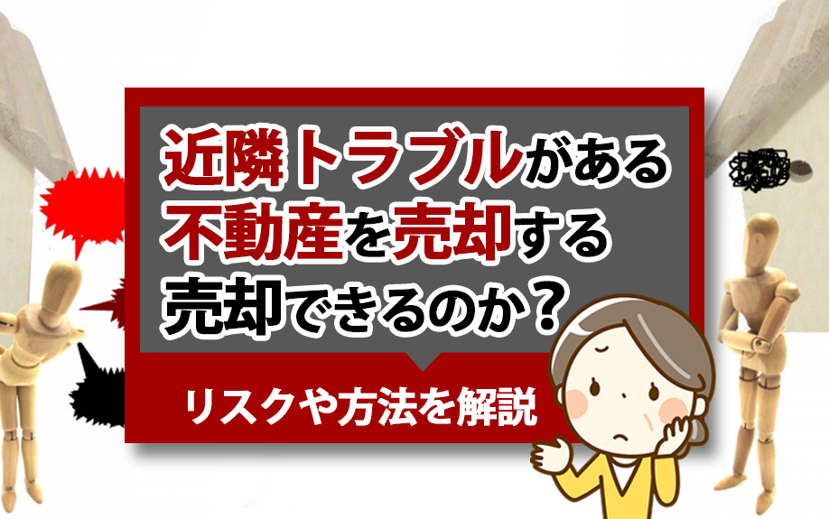 近隣トラブルがある不動産を売却する場合の告知義務は？リスクや方法を解説