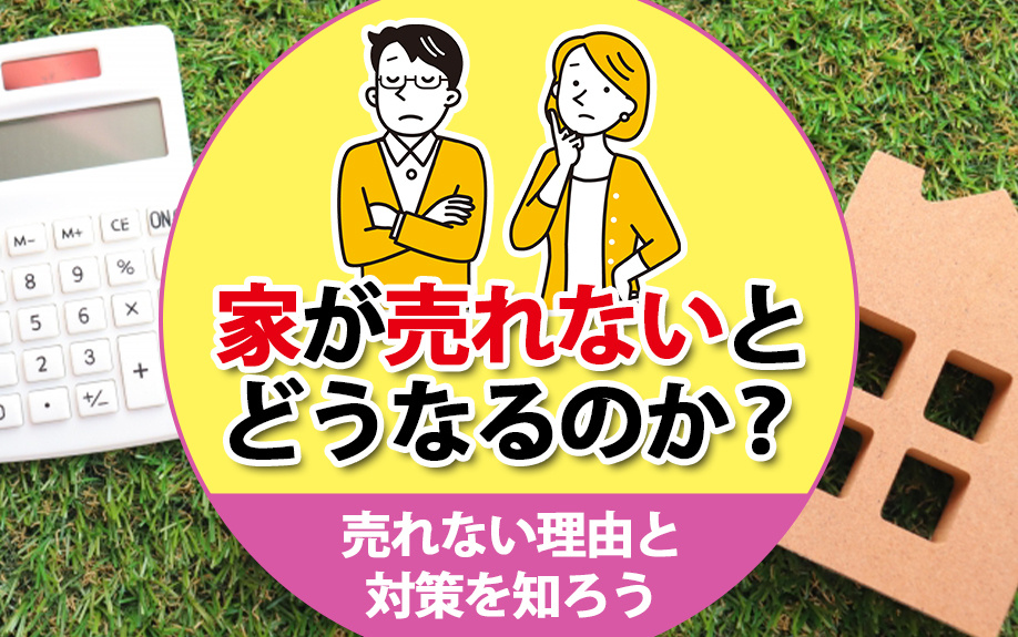 家が売れないとどうなるのか？売れない理由と対策を知ろう