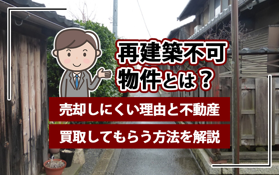 再建築不可物件とは？売却しにくい理由と不動産買取してもらう方法を解説